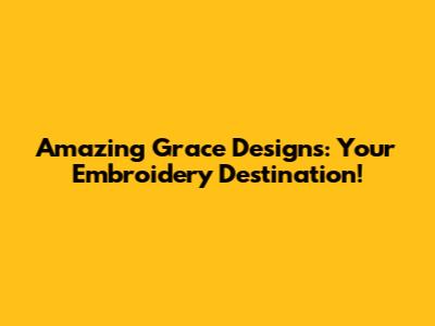 Amazing Grace Designs: Your Embroidery Destination!