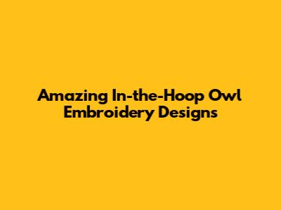 Amazing In-the-Hoop Owl Embroidery Designs