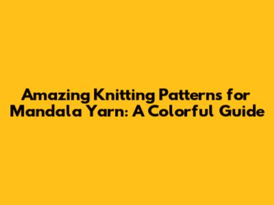 Amazing Knitting Patterns for Mandala Yarn: A Colorful Guide