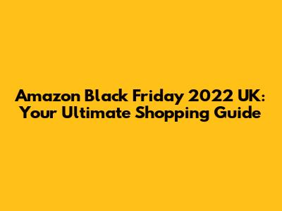Amazon Black Friday 2022 UK: Your Ultimate Shopping Guide