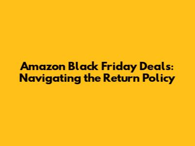 Amazon Black Friday Deals: Navigating the Return Policy