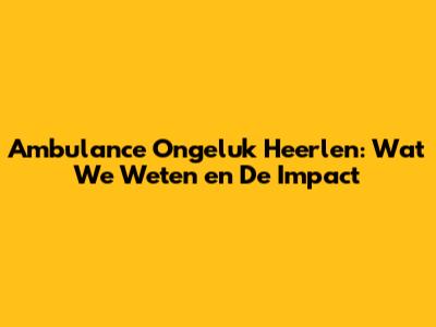 Ambulance Ongeluk Heerlen: Wat We Weten en De Impact