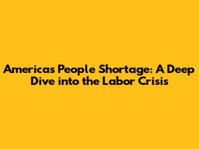 America's People Shortage: A Deep Dive into the Labor Crisis