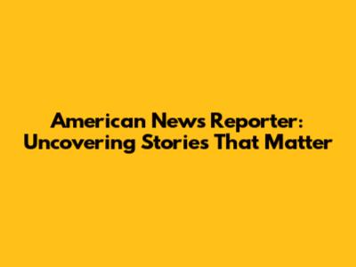 American News Reporter: Uncovering Stories That Matter