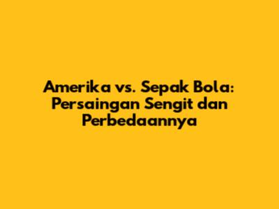 Amerika vs. Sepak Bola: Persaingan Sengit dan Perbedaannya
