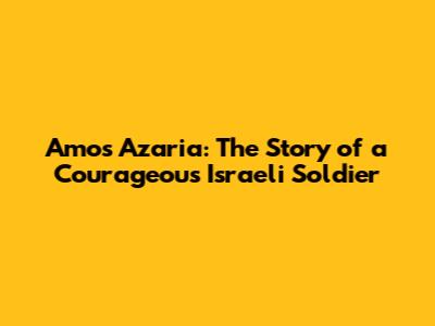 Amos Azaria: The Story of a Courageous Israeli Soldier