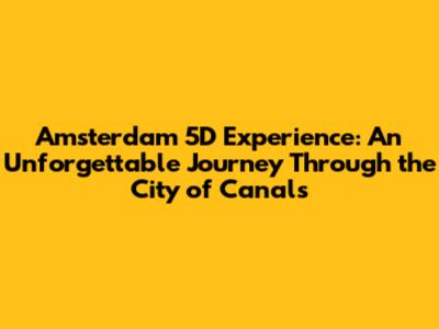 Amsterdam 5D Experience: An Unforgettable Journey Through the City of Canals