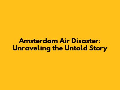 Amsterdam Air Disaster: Unraveling the Untold Story