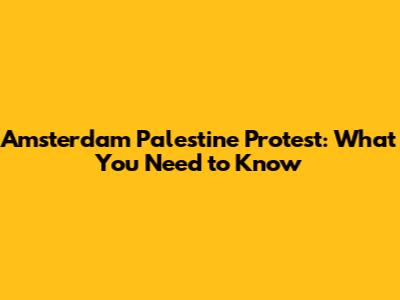 Amsterdam Palestine Protest: What You Need to Know