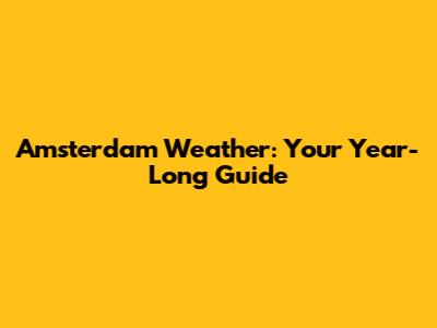 Amsterdam Weather: Your Year-Long Guide