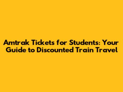 Amtrak Tickets for Students: Your Guide to Discounted Train Travel