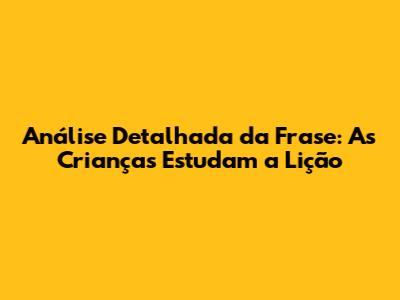 Análise Detalhada da Frase: 'As Crianças Estudam a Lição'