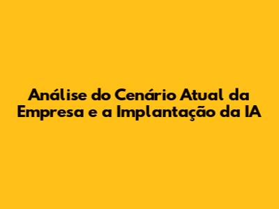 Análise do Cenário Atual da Empresa e a Implantação da IA