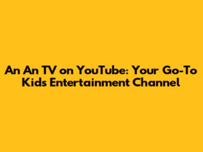 An An TV on YouTube: Your Go-To Kids' Entertainment Channel