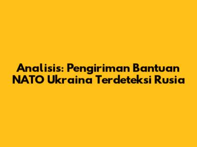 Analisis: Pengiriman Bantuan NATO Ukraina Terdeteksi Rusia