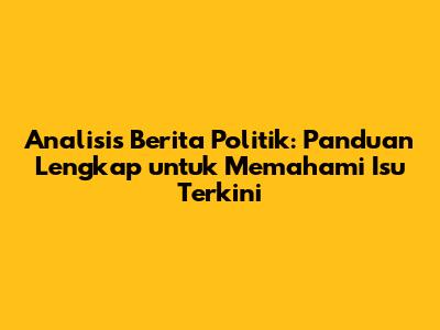 Analisis Berita Politik: Panduan Lengkap untuk Memahami Isu Terkini