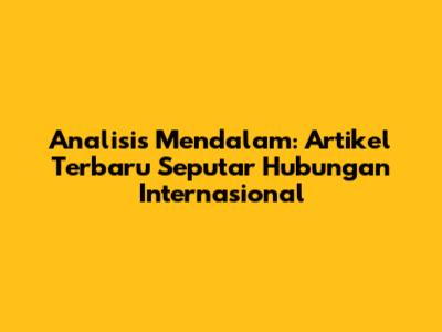 Analisis Mendalam: Artikel Terbaru Seputar Hubungan Internasional