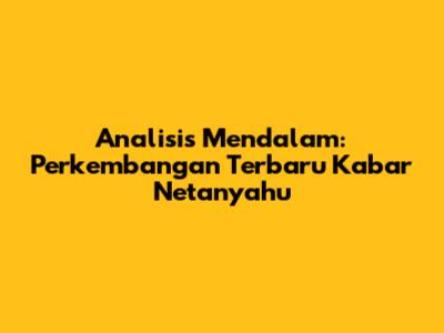 Analisis Mendalam: Perkembangan Terbaru Kabar Netanyahu