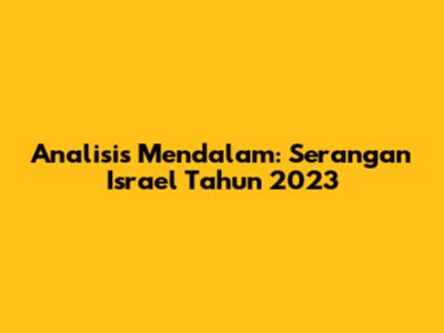 Analisis Mendalam: Serangan Israel Tahun 2023