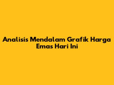 Analisis Mendalam Grafik Harga Emas Hari Ini