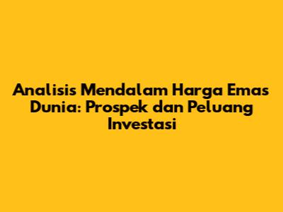 Analisis Mendalam Harga Emas Dunia: Prospek dan Peluang Investasi