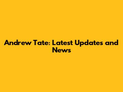 Andrew Tate: Latest Updates and News
