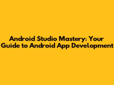 Android Studio Mastery: Your Guide to Android App Development