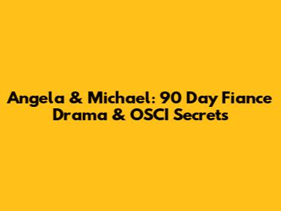 Angela & Michael: 90 Day Fiance Drama & OSCI Secrets