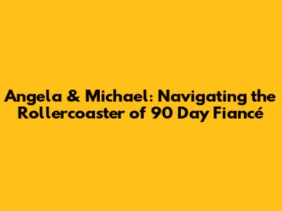 Angela & Michael: Navigating the Rollercoaster of 90 Day Fiancé