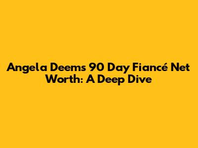 Angela Deem's 90 Day Fiancé Net Worth: A Deep Dive