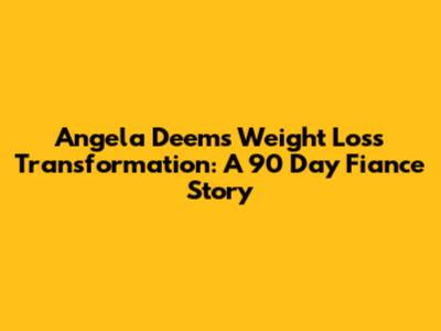 Angela Deem's Weight Loss Transformation: A 90 Day Fiance Story