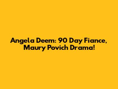 Angela Deem: 90 Day Fiance, Maury Povich Drama!