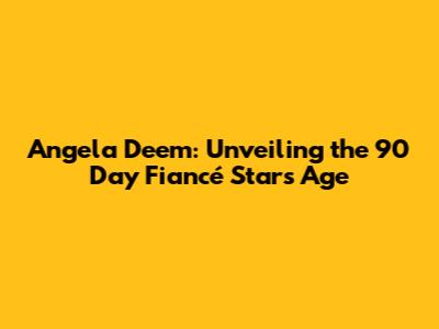Angela Deem: Unveiling the 90 Day Fiancé Star's Age