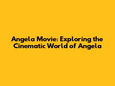 Angela Movie: Exploring the Cinematic World of Angela
