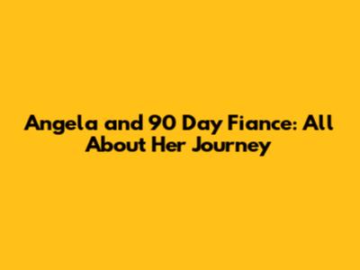 Angela and 90 Day Fiance: All About Her Journey