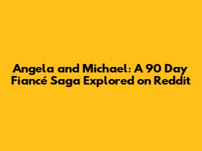 Angela and Michael: A 90 Day Fiancé Saga Explored on Reddit