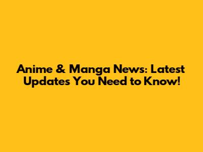 Anime & Manga News: Latest Updates You Need to Know!