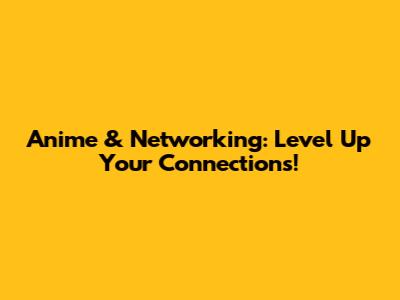 Anime & Networking: Level Up Your Connections!
