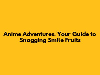Anime Adventures: Your Guide to Snagging Smile Fruits
