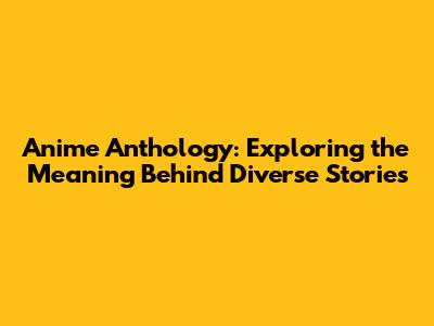 Anime Anthology: Exploring the Meaning Behind Diverse Stories