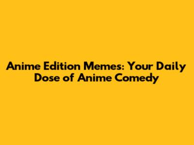 Anime Edition Memes: Your Daily Dose of Anime Comedy