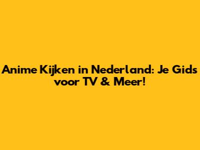 Anime Kijken in Nederland: Je Gids voor TV & Meer!