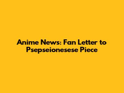 Anime News: Fan Letter to Psepseionesese Piece