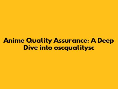Anime Quality Assurance: A Deep Dive into oscqualitysc