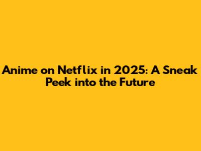 Anime on Netflix in 2025: A Sneak Peek into the Future