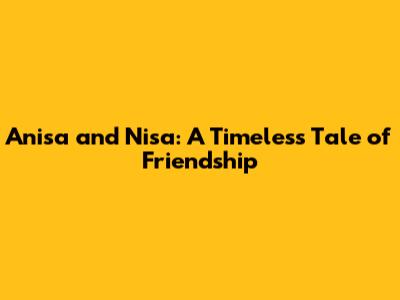 Anisa and Nisa: A Timeless Tale of Friendship