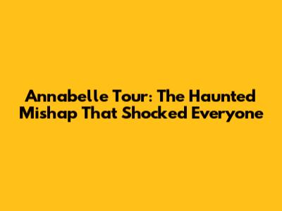 Annabelle Tour: The Haunted Mishap That Shocked Everyone