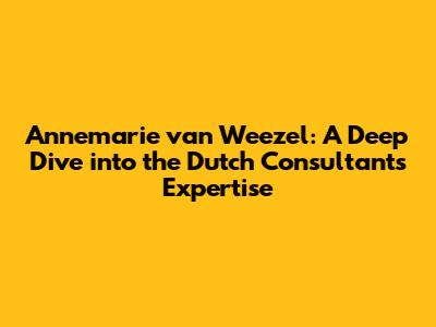 Annemarie van Weezel: A Deep Dive into the Dutch Consultant's Expertise