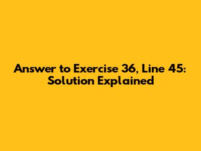 Answer to Exercise 36, Line 45: Solution Explained