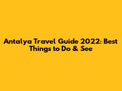 Antalya Travel Guide 2022: Best Things to Do & See